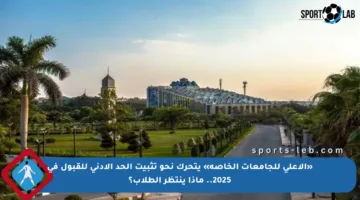 «الأعلى للجامعات الخاصة» يتحرك نحو تثبيت الحد الأدنى للقبول في 2025.. ماذا ينتظر الطلاب؟